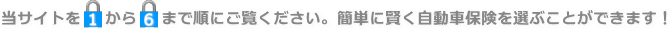 当サイトを1から6まで順にご覧ください。簡単に賢く自動車保険を選ぶことができます!